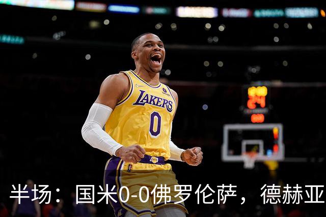 半场：国米0-0佛罗伦萨，德赫亚神扑，图拉姆屡造险