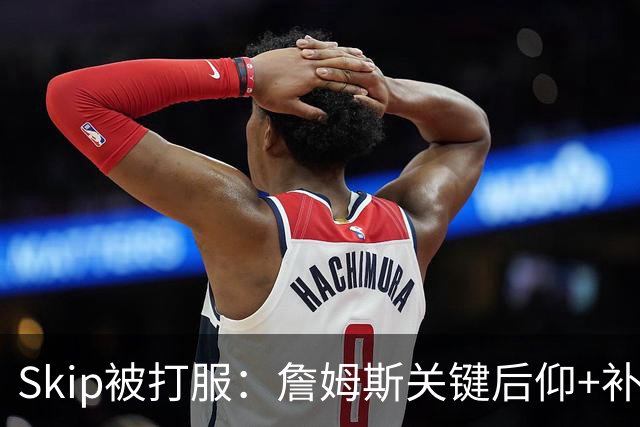 Skip被打服：詹姆斯关键后仰+补篮杀死比赛 他完美融入球队体系