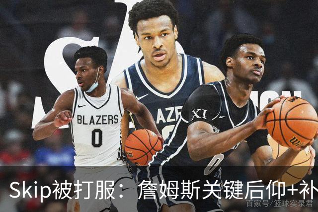 Skip被打服：詹姆斯关键后仰+补篮杀死比赛 他完美融入球队体系